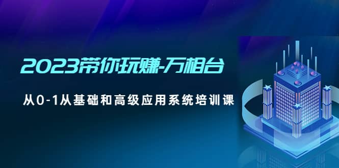2023带你玩赚-万相台，从0-1从基础和高级应用系统培训课网创库-网创项目资源站-副业项目-创业项目-搞钱项目网创库