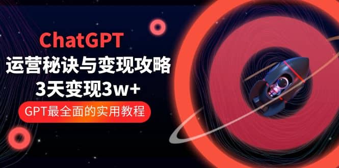 ChatGPT运营-秘诀与变现攻略：3天变现1w+ GPT最全面的实用教程（100节课）网创库-网创项目资源站-副业项目-创业项目-搞钱项目网创库