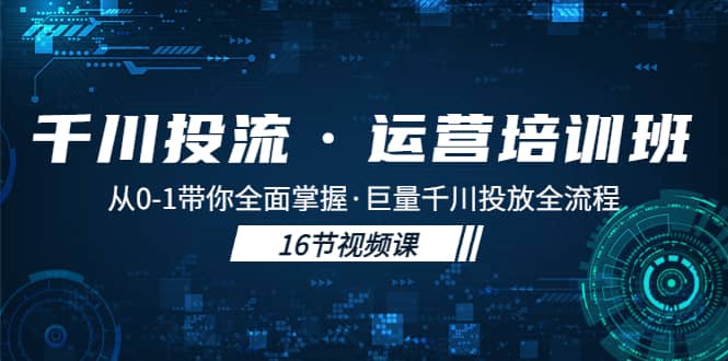 千川投流·运营培训班：从0-1带你全面掌握·巨量千川投放全流程网创库-网创项目资源站-副业项目-创业项目-搞钱项目网创库