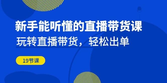 新手能听懂的直播带货课：玩转直播带货，轻松出单（19节课）网创库-网创项目资源站-副业项目-创业项目-搞钱项目网创库