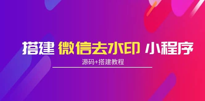 搭建微信去水印小程序 带流量主【源码+搭建教程】网创库-网创项目资源站-副业项目-创业项目-搞钱项目网创库