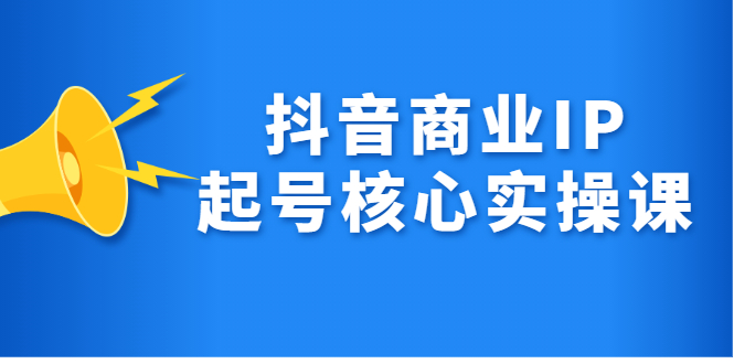 抖音商业IP起号核心实操课，带你玩转算法，流量，内容，架构，变现网创库-网创项目资源站-副业项目-创业项目-搞钱项目网创库