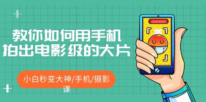 教你如何用手机拍出电影级的大片，小白秒变大神/手机/摄影课网创库-网创项目资源站-副业项目-创业项目-搞钱项目网创库