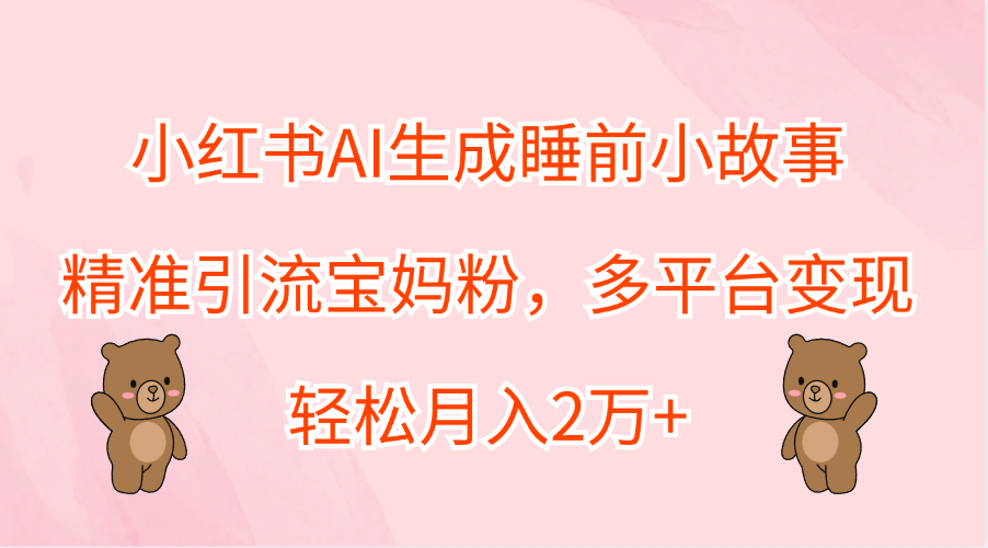 小红书AI生成睡前小故事，精准引流宝妈粉，轻松月入2万+，多平台变现网创库-网创项目资源站-副业项目-创业项目-搞钱项目网创库