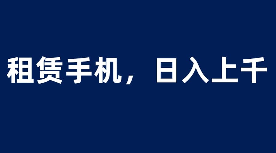 租赁手机蓝海项目，轻松到日入上千，小白0成本直接上手网创库-网创项目资源站-副业项目-创业项目-搞钱项目网创库