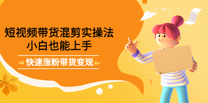 短视频带货混剪实操法，小白也能上手，快速涨粉带货变现网创库-网创项目资源站-副业项目-创业项目-搞钱项目网创库