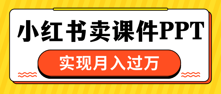 小红书卖课件ppt，实现月入过万网创库-网创项目资源站-副业项目-创业项目-搞钱项目网创库