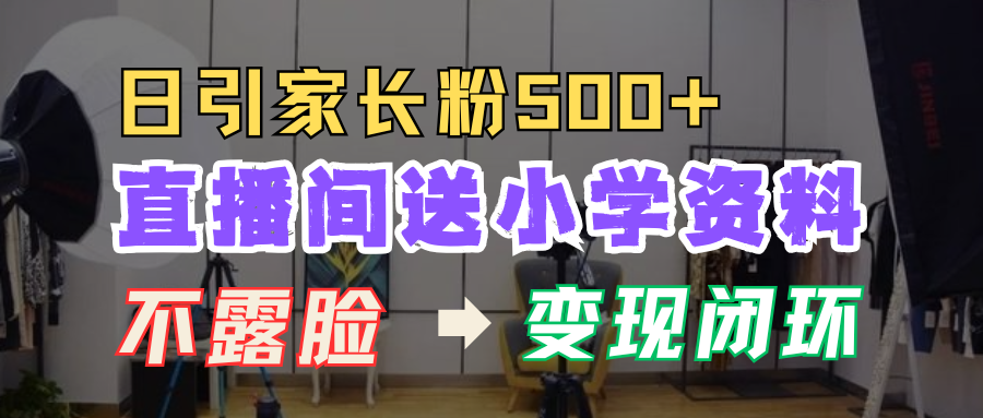 直播间送小学资料，每天引流家长粉500+，变现闭环模式！网创库-网创项目资源站-副业项目-创业项目-搞钱项目网创库