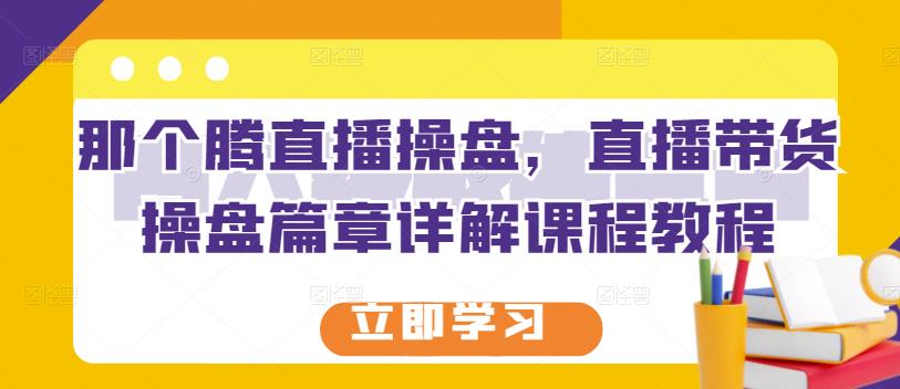 那个腾直播操盘，直播带货操盘篇章详解课程教程网创库-网创项目资源站-副业项目-创业项目-搞钱项目网创库