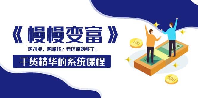 《慢慢变富》干货精华的系统课程：想创业，想赚钱？看这课就够了网创库-网创项目资源站-副业项目-创业项目-搞钱项目网创库