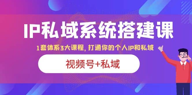 IP私域 系统搭建课，视频号+私域 1套 体系 3大课程，打通你的个人ip私域网创库-网创项目资源站-副业项目-创业项目-搞钱项目网创库