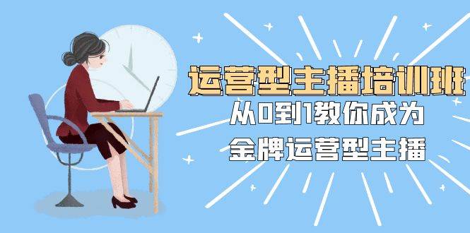 运营型主播培训班：从0到1教你成为金牌运营型主播（25节课）网创库-网创项目资源站-副业项目-创业项目-搞钱项目网创库