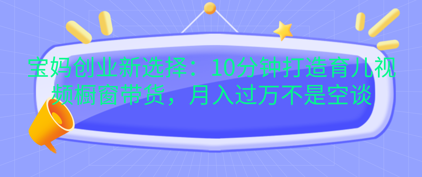 宝妈创业新选择：10分钟打造育儿视频橱窗带货，月入过万不是空谈网创库-网创项目资源站-副业项目-创业项目-搞钱项目网创库