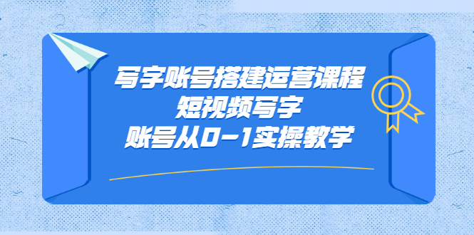 写字账号搭建运营课程，短视频写字账号从0-1实操教学网创库-网创项目资源站-副业项目-创业项目-搞钱项目网创库