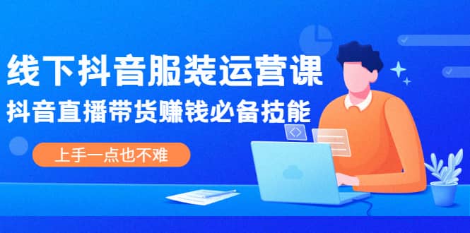 线下抖音服装运营课，抖音直播带货赚钱必备技能，上手一点也不难网创库-网创项目资源站-副业项目-创业项目-搞钱项目网创库