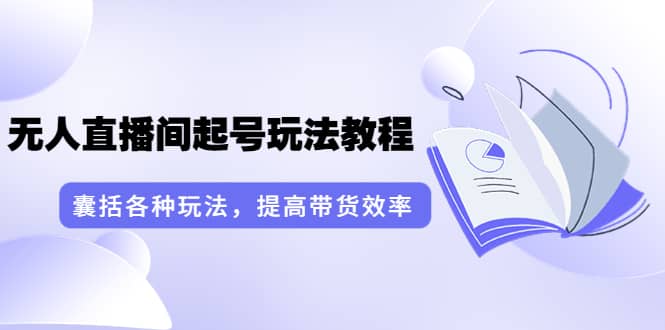 无人直播间起号玩法教程：囊括各种玩法，提高带货效率（17节课）网创库-网创项目资源站-副业项目-创业项目-搞钱项目网创库