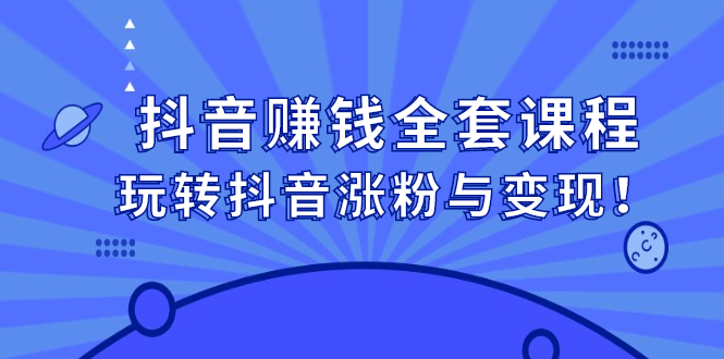 抖音赚钱全套课程，玩转抖音涨粉与变现网创库-网创项目资源站-副业项目-创业项目-搞钱项目网创库