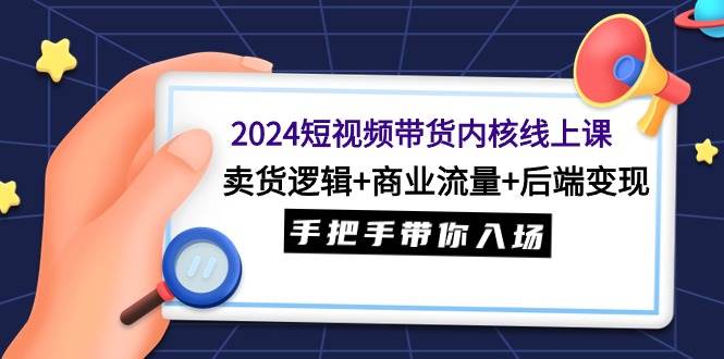 2024短视频带货内核线上课：卖货逻辑+商业流量+后端变现，手把手带你入场网创库-网创项目资源站-副业项目-创业项目-搞钱项目网创库