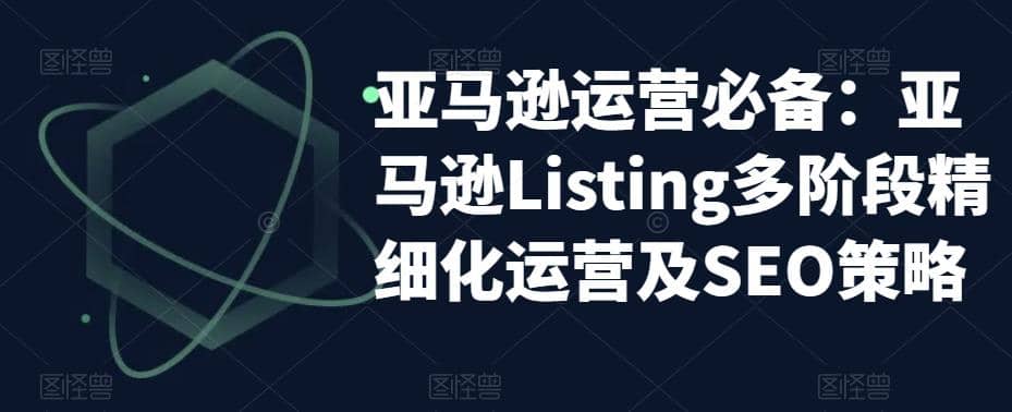 亚马逊2023运营实操：亚马逊Listing多阶段/精细化运营及SEO策略网创库-网创项目资源站-副业项目-创业项目-搞钱项目网创库