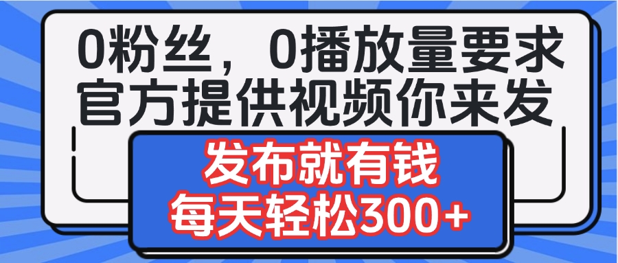 0粉丝要求0播放量要求，官方提供视频你来发  发布就有钱，每天轻松300+网创库-网创项目资源站-副业项目-创业项目-搞钱项目网创库