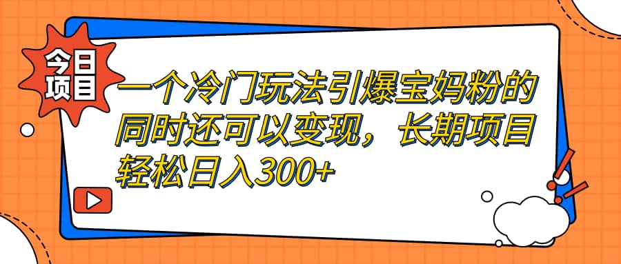 一个冷门玩法引爆宝妈粉的同时还可以变现，长期项目轻松日入300+网创库-网创项目资源站-副业项目-创业项目-搞钱项目网创库