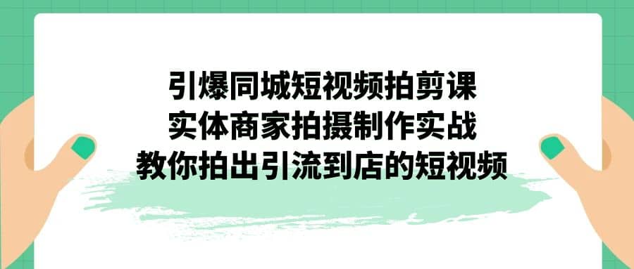 引爆同城-短视频拍剪课：实体商家拍摄制作实战，教你拍出引流到店的短视频网创库-网创项目资源站-副业项目-创业项目-搞钱项目网创库