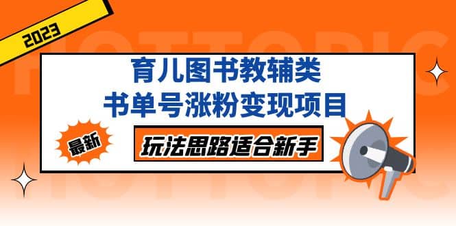 育儿图书教辅类书单号涨粉变现项目，玩法思路适合新手，无私分享给你网创库-网创项目资源站-副业项目-创业项目-搞钱项目网创库