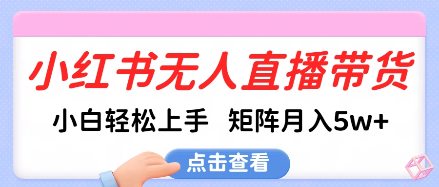 小红书无人直播带货，小白轻松上手，可矩阵月入5w+网创库-网创项目资源站-副业项目-创业项目-搞钱项目网创库