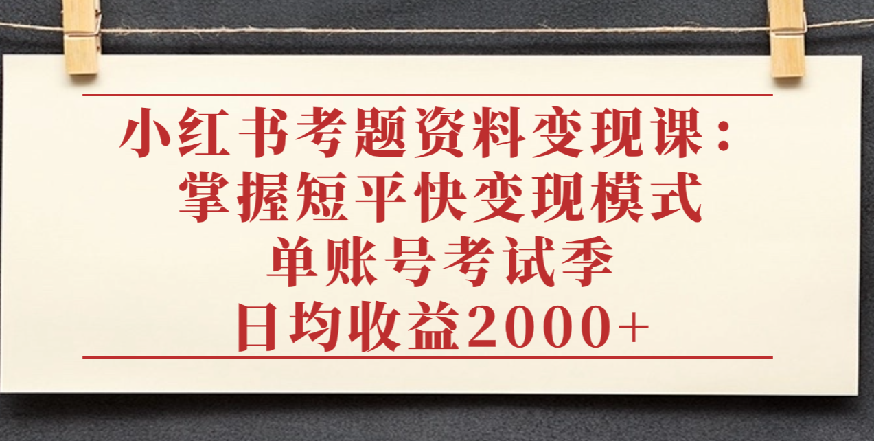 小红书考题资料变现课：掌握短平快变现模式，单账号考试季日均收益2000元网创库-网创项目资源站-副业项目-创业项目-搞钱项目网创库