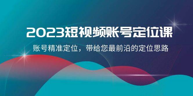 2023短视频账号-定位课，账号精准定位，带给您最前沿的定位思路（21节课）网创库-网创项目资源站-副业项目-创业项目-搞钱项目网创库