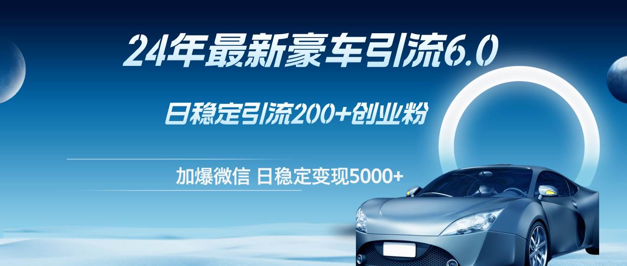 24年最新豪车引流6.0，日引500+创业粉，日稳定变现5000+网创库-网创项目资源站-副业项目-创业项目-搞钱项目网创库