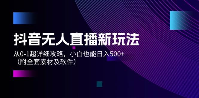 抖音无人直播新玩法，从0-1超详细攻略，小白也能日入500+（附全套素材…网创库-网创项目资源站-副业项目-创业项目-搞钱项目网创库
