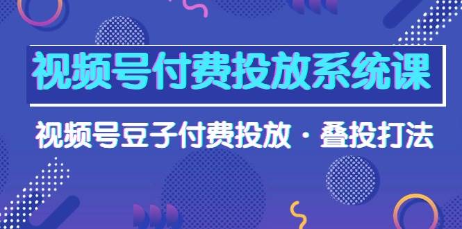 视频号付费投放系统课，视频号豆子付费投放·叠投打法（高清视频课）网创库-网创项目资源站-副业项目-创业项目-搞钱项目网创库
