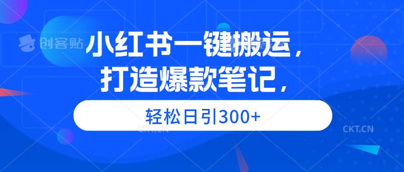 小红书一键搬运，打造爆款笔记，轻松日引300+网创库-网创项目资源站-副业项目-创业项目-搞钱项目网创库