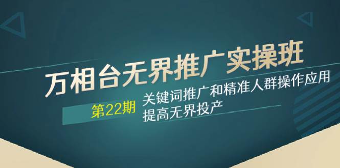 万相台无界推广实操班【22期】关键词推广和精准人群操作应用，提高无界投产网创库-网创项目资源站-副业项目-创业项目-搞钱项目网创库