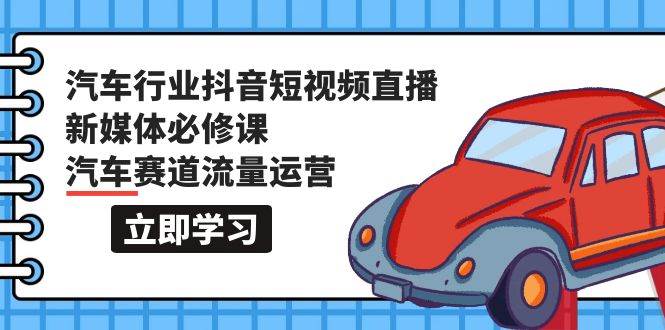 汽车行业 抖音短视频-直播新媒体必修课，汽车赛道流量运营（118节课）网创库-网创项目资源站-副业项目-创业项目-搞钱项目网创库