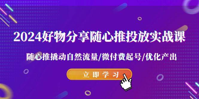 2024好物分享-随心推投放实战课 随心推撬动自然流量/微付费起号/优化产出网创库-网创项目资源站-副业项目-创业项目-搞钱项目网创库