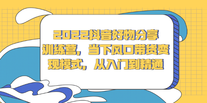 2022抖音好物分享训练营，当下风口带货变现模式，从入门到精通网创库-网创项目资源站-副业项目-创业项目-搞钱项目网创库