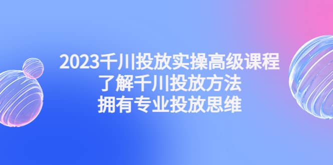 2023千川投放实操高级课程：了解千川投放方法，拥有专业投放思维网创库-网创项目资源站-副业项目-创业项目-搞钱项目网创库