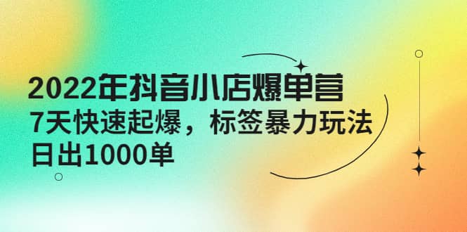 2022年抖音小店爆单营【更新10月】 7天快速起爆 标签玩法网创库-网创项目资源站-副业项目-创业项目-搞钱项目网创库
