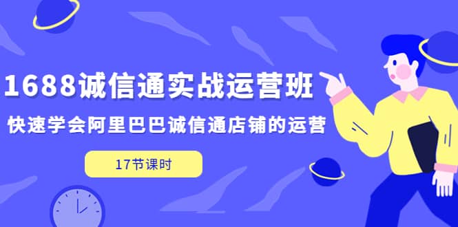 1688诚信通实战运营班，快速学会阿里巴巴诚信通店铺的运营(17节课)网创库-网创项目资源站-副业项目-创业项目-搞钱项目网创库