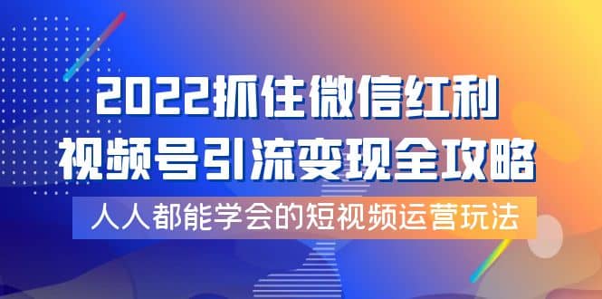 2022抓住微信红利，视频号引流变现全攻略，人人都能学会的短视频运营玩法网创库-网创项目资源站-副业项目-创业项目-搞钱项目网创库