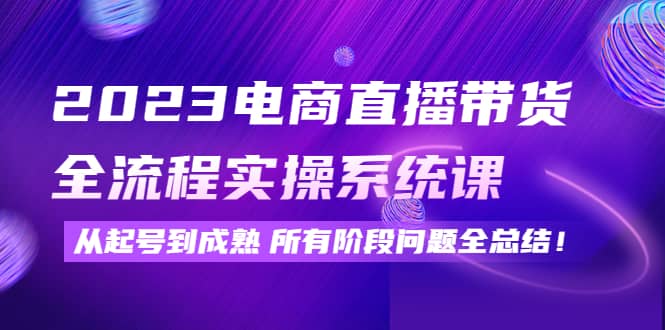 2023电商直播带货全流程实操系统课：从起号到成熟所有阶段问题全总结网创库-网创项目资源站-副业项目-创业项目-搞钱项目网创库