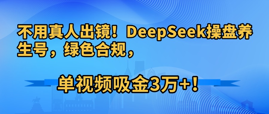 不用真人出镜！DeepSeek操盘养生号，绿色合规，单视频吸金3万+！网创库-网创项目资源站-副业项目-创业项目-搞钱项目网创库