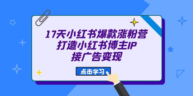 17天 小红书爆款 涨粉营（广告变现方向）打造小红书博主IP、接广告变现网创库-网创项目资源站-副业项目-创业项目-搞钱项目网创库