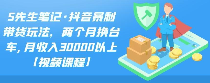 S先生笔记·抖音暴利带货玩法，两个月换台车,月收入30000以上【视频课程】网创库-网创项目资源站-副业项目-创业项目-搞钱项目网创库
