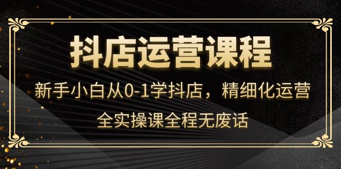 抖店运营，新手小白从0-1学抖店，精细化运营，全实操课全程无废话网创库-网创项目资源站-副业项目-创业项目-搞钱项目网创库