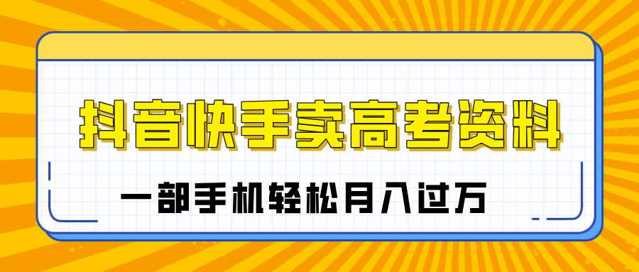 临近高考季，抖音快手卖高考资料，小白可操作一部手机轻松月入过万网创库-网创项目资源站-副业项目-创业项目-搞钱项目网创库