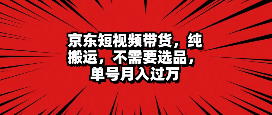 京东短视频带货,纯搬运,不需要选品,单号月入过万网创库-网创项目资源站-副业项目-创业项目-搞钱项目网创库