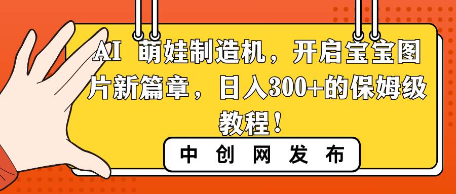 AI 萌娃制造机，开启宝宝图片新篇章，日入300+的保姆级教程！网创库-网创项目资源站-副业项目-创业项目-搞钱项目网创库